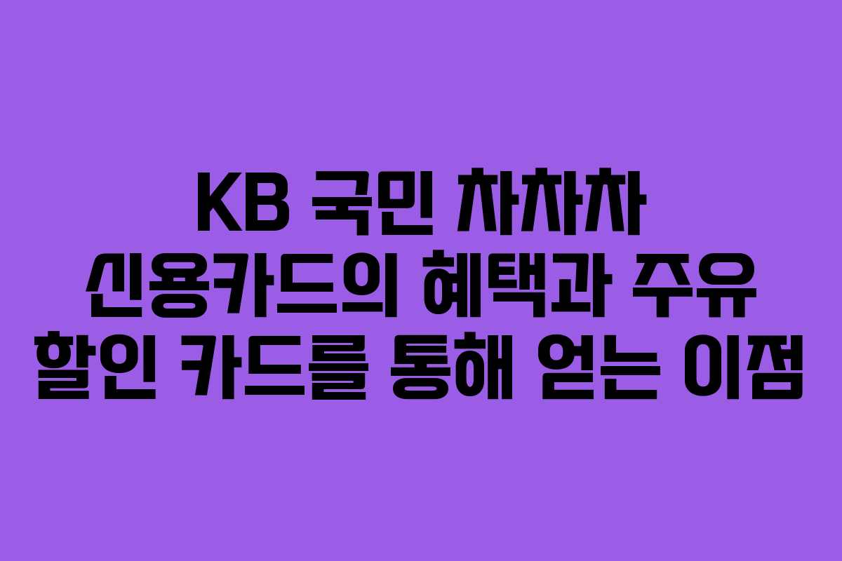 KB 국민 차차차 신용카드의 혜택과 주유 할인 카드를 통해 얻는 이점 KB 국민 차차차 신용카드의 혜택과 주유 할인 카드를 통해 얻는 이점