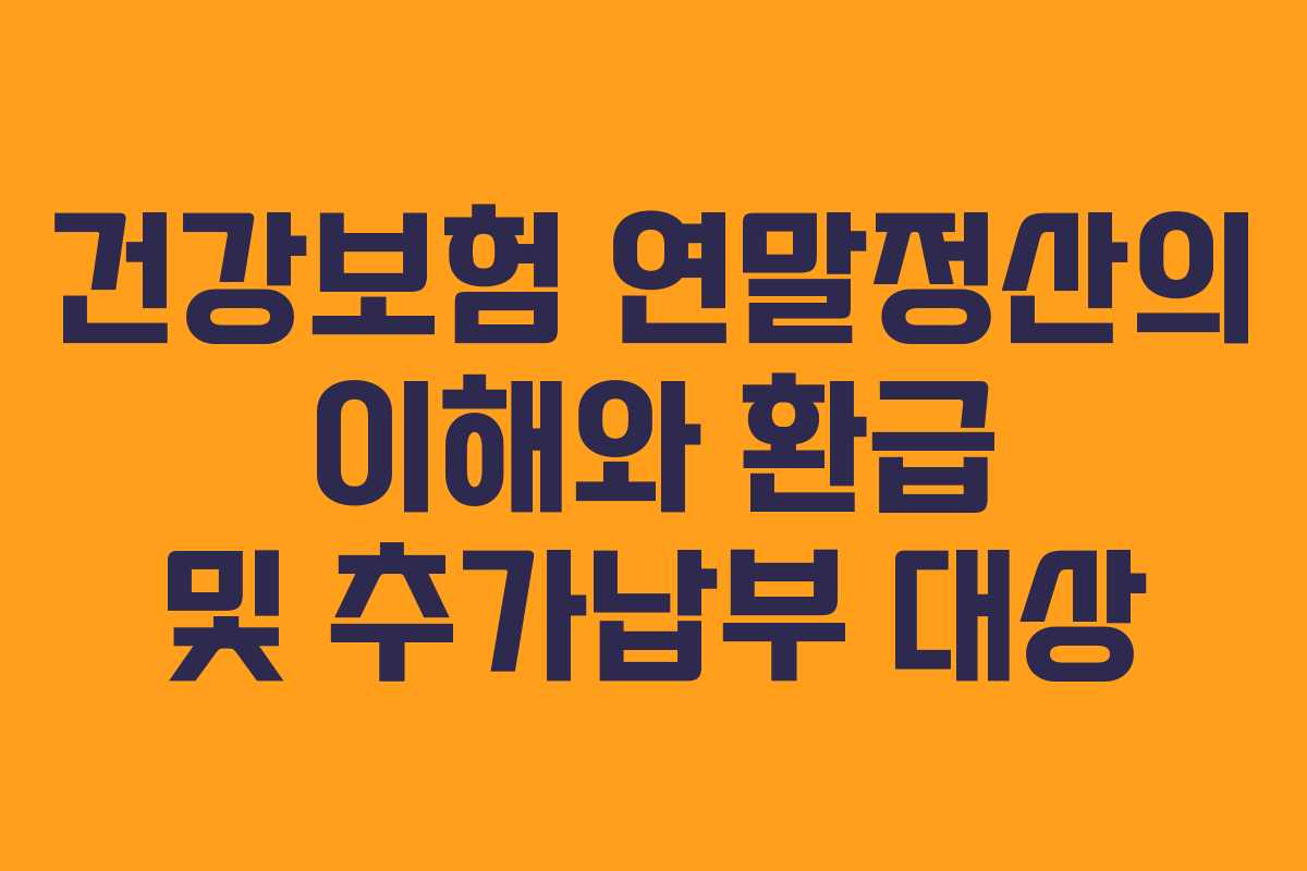 건강보험 연말정산의 이해와 환급 및 추가납부 대상