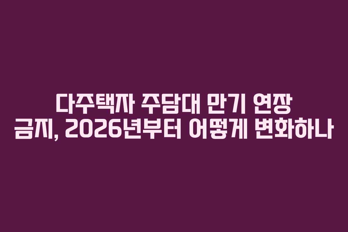 다주택자 주담대 만기 연장 금지, 2026년부터 어떻게 변화하나 다주택자 주담대 만기 연장 금지, 2026년부터 어떻게 변화하나