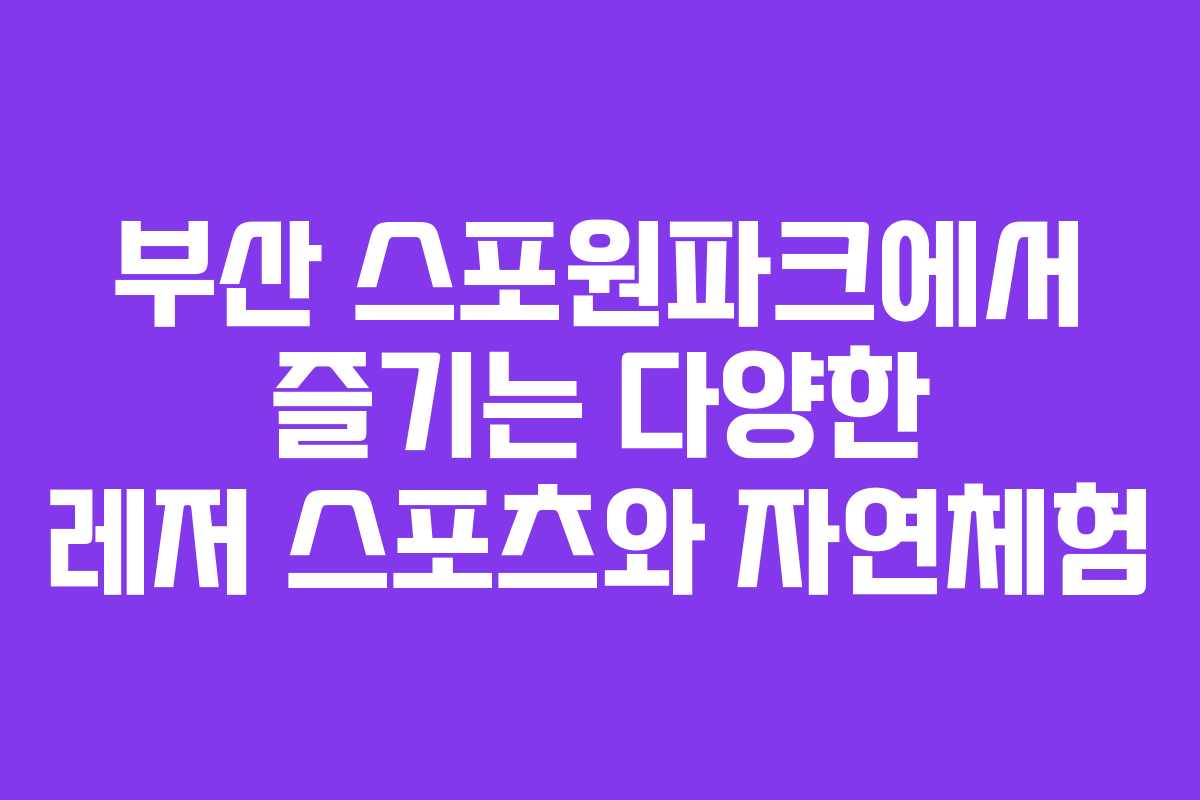 부산 스포원파크에서 즐기는 다양한 레저 스포츠와 자연체험 부산 스포원파크에서 즐기는 다양한 레저 스포츠와 자연체험