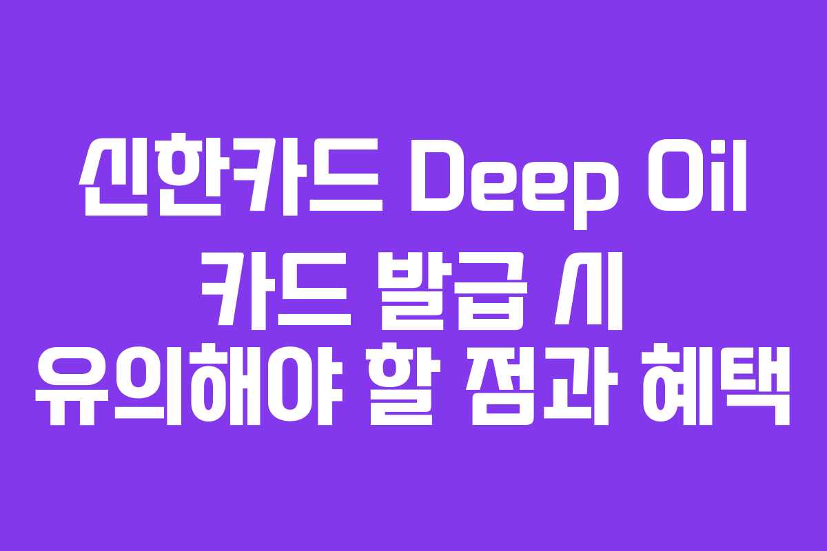 신한카드 Deep Oil 카드 발급 시 유의해야 할 점과 혜택