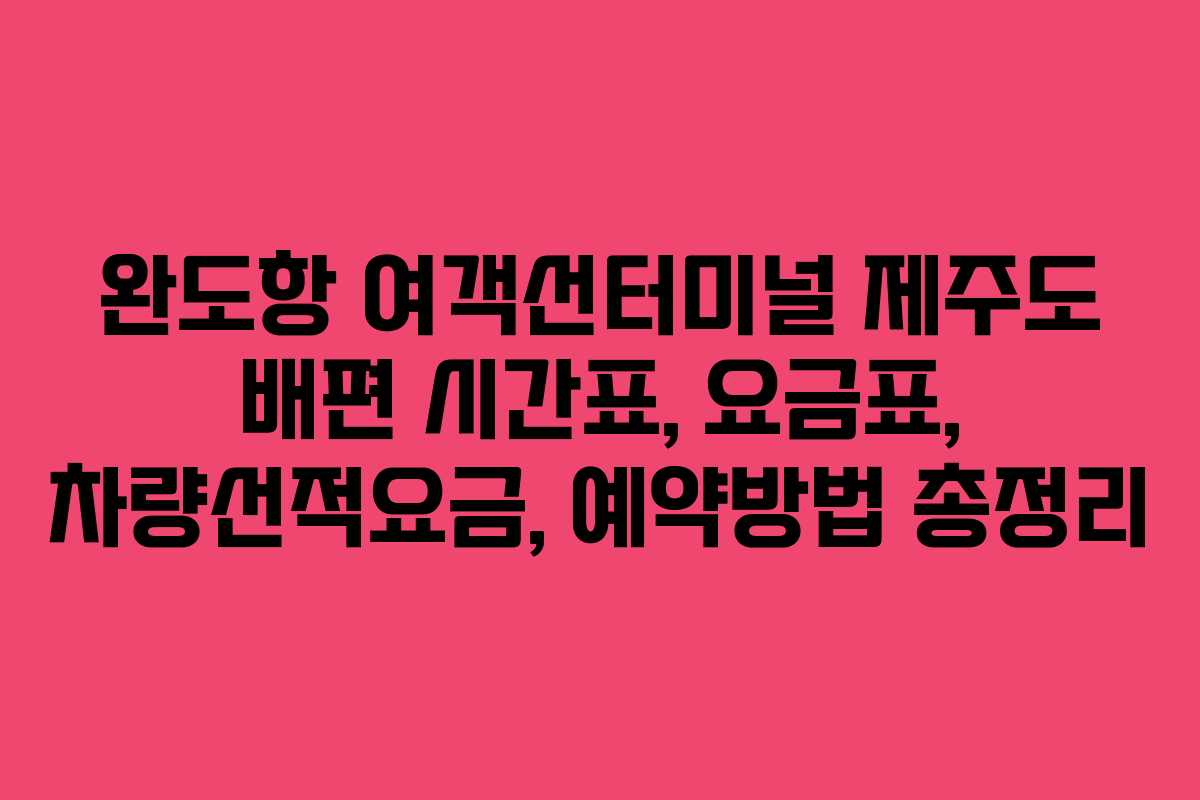 완도항 여객선터미널 제주도 배편 시간표, 요금표, 차량선적요금, 예약방법 총정리