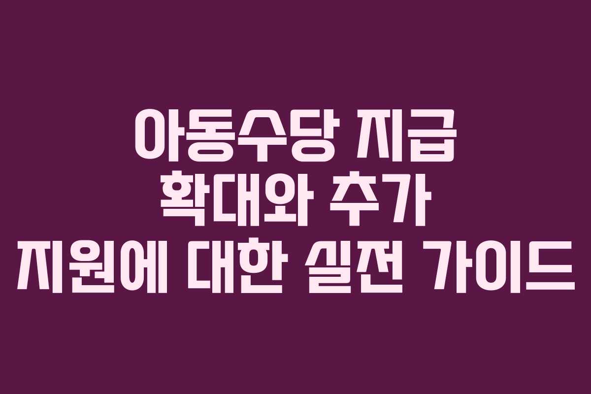 아동수당 지급 확대와 추가 지원에 대한 실전 가이드