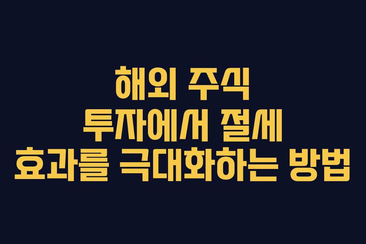 해외 주식 투자에서 절세 효과를 극대화하는 방법 해외 주식 투자에서 절세 효과를 극대화하는 방법