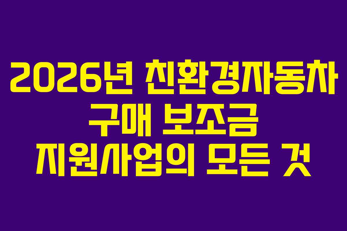 2026년 친환경자동차 구매 보조금 지원사업의 모든 것