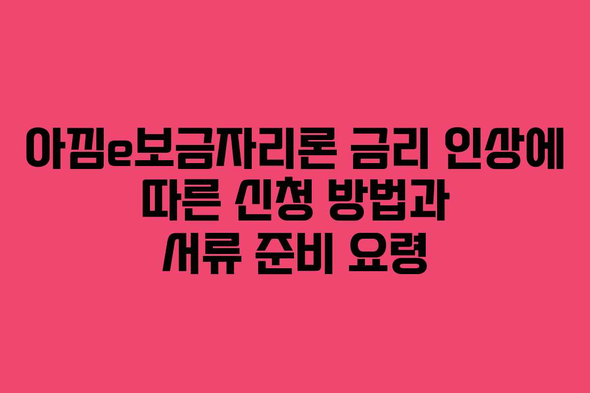 아낌e보금자리론 금리 인상에 따른 신청 방법과 서류 준비 요령
