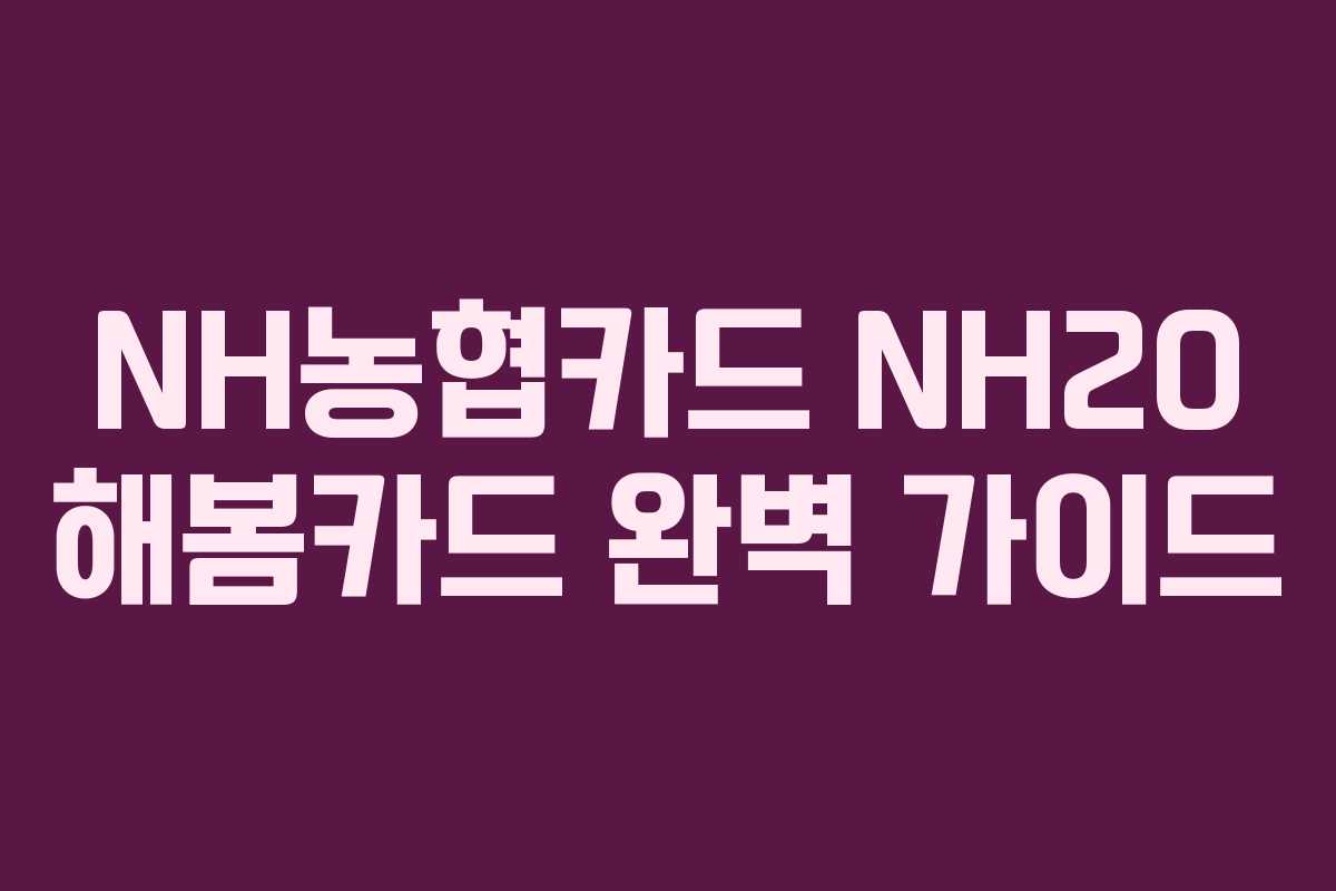 NH농협카드 NH20 해봄카드 완벽 가이드
