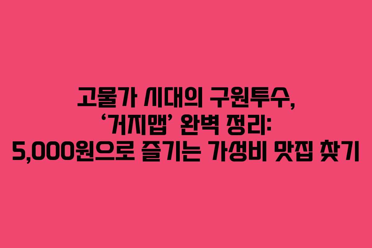 고물가 시대의 구원투수, &lsquo;거지맵&rsquo; 완벽 정리: 5,000원으로 즐기는 가성비 맛집 찾기