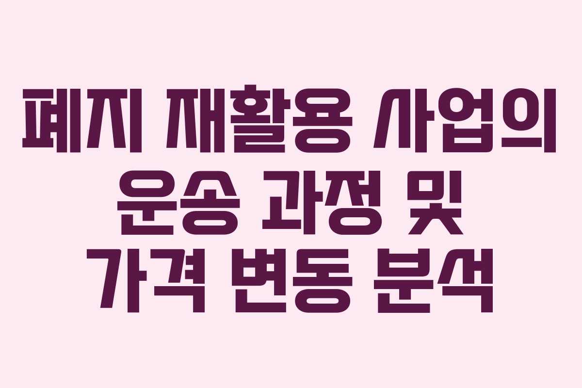 폐지 재활용 사업의 운송 과정 및 가격 변동 분석