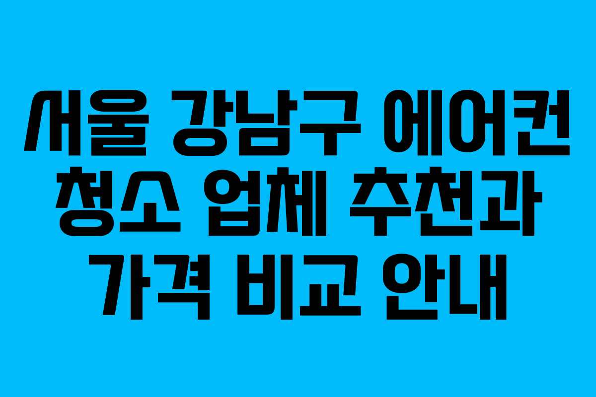 서울 강남구 에어컨 청소 업체 추천과 가격 비교 안내