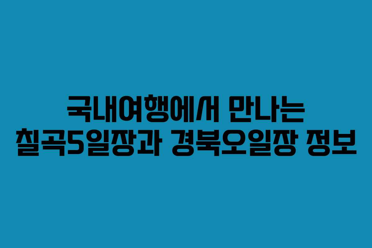 국내여행에서 만나는 칠곡5일장과 경북오일장 정보