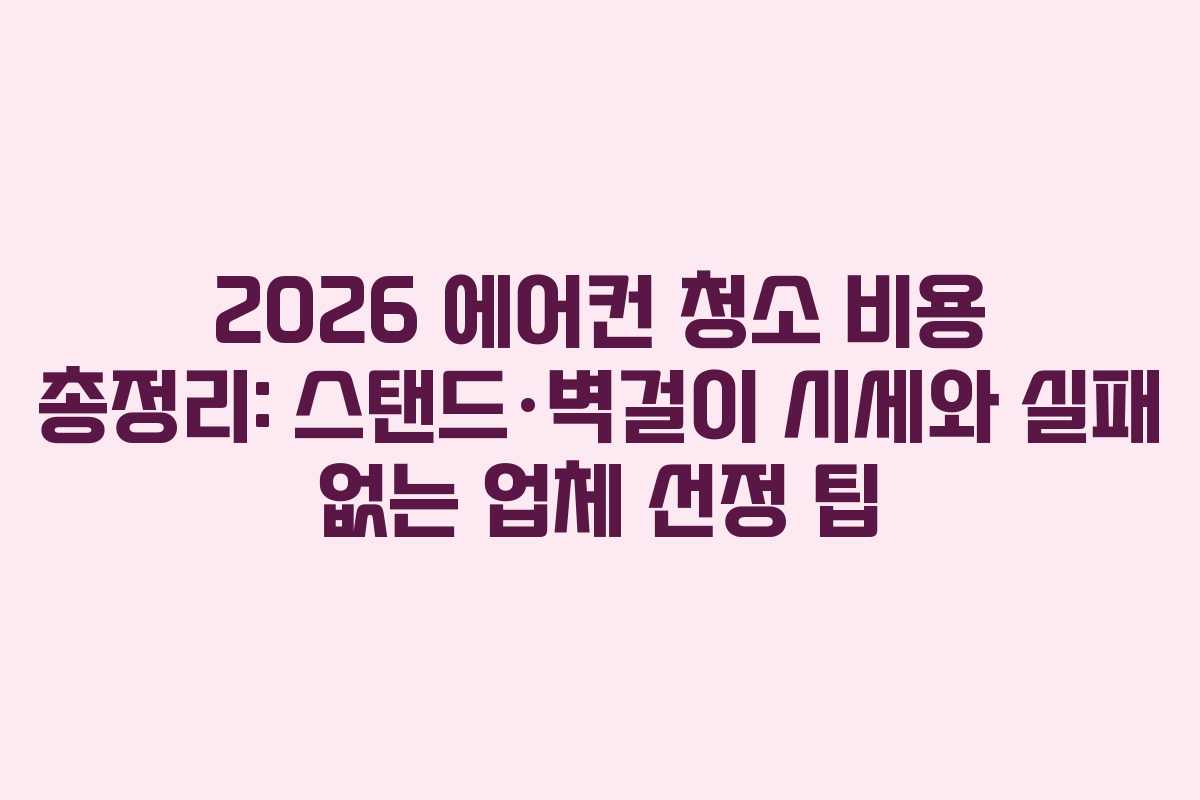 2026 에어컨 청소 비용 총정리: 스탠드&middot;벽걸이 시세와 실패 없는 업체 선정 팁