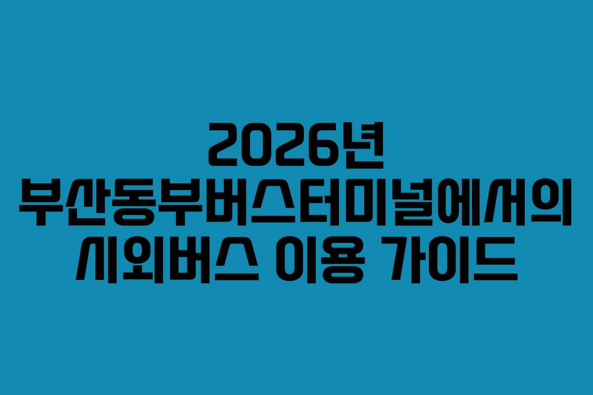 2026년 부산동부버스터미널에서의 시외버스 이용 가이드