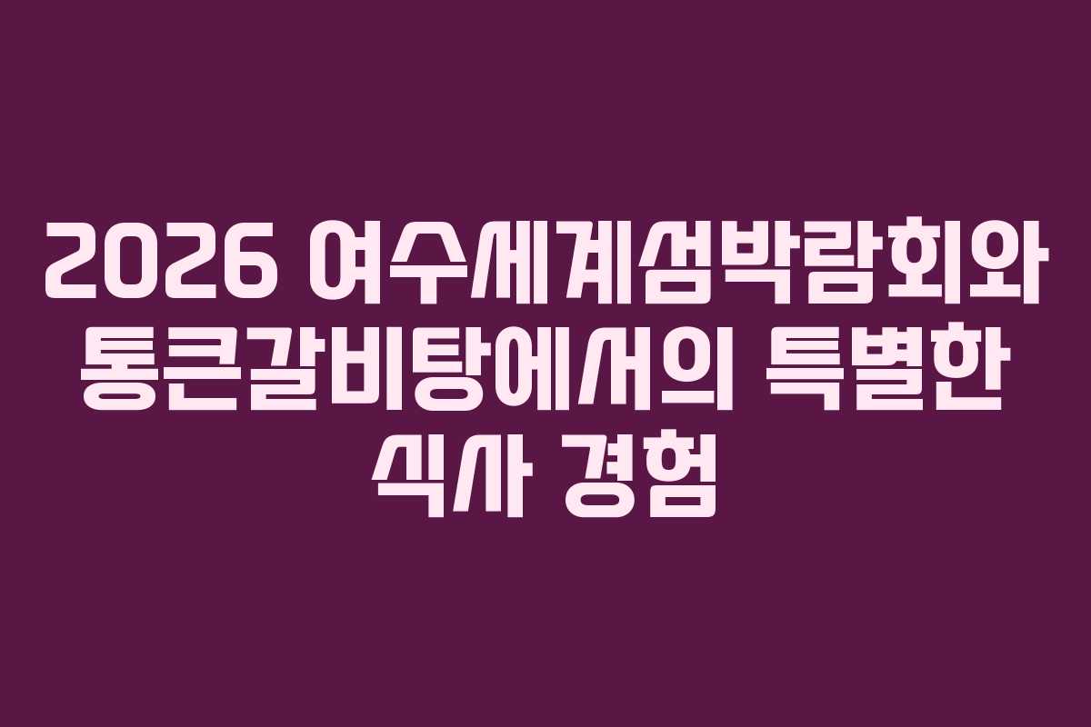 2026 여수세계섬박람회와 통큰갈비탕에서의 특별한 식사 경험