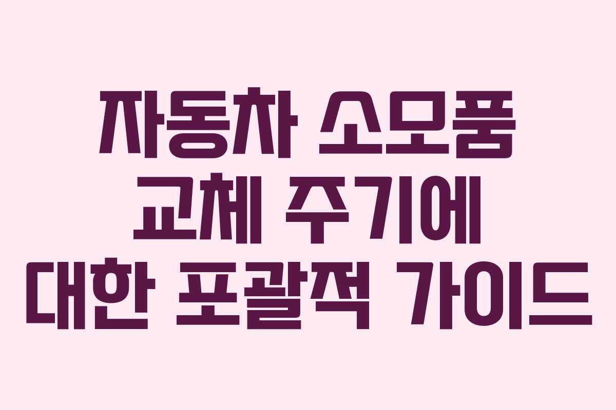 자동차 소모품 교체 주기에 대한 포괄적 가이드
