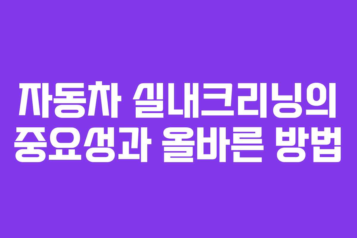 자동차 실내크리닝의 중요성과 올바른 방법