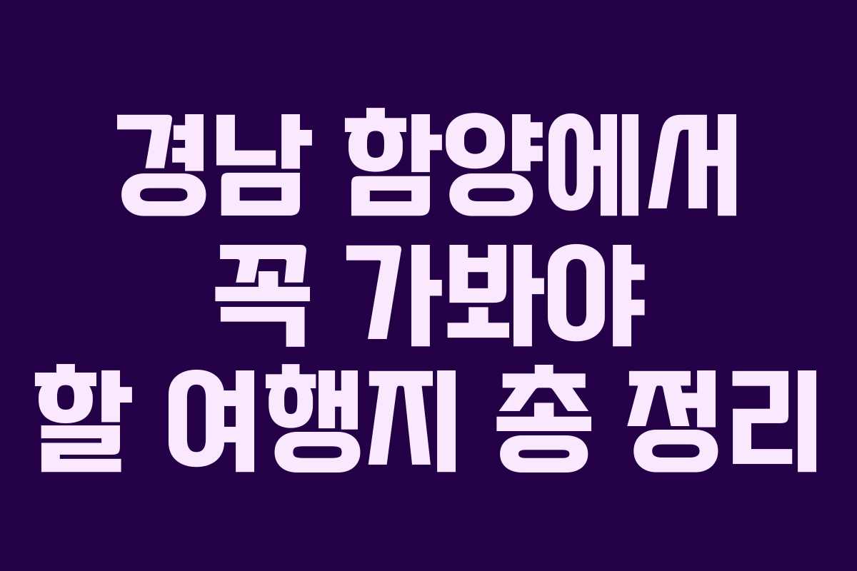 경남 함양에서 꼭 가봐야 할 여행지 총 정리 경남 함양에서 꼭 가봐야 할 여행지 총 정리