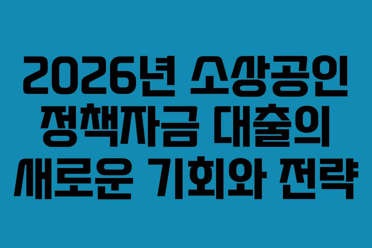 2026년 소상공인 정책자금 대출의 새로운 기회와 전략