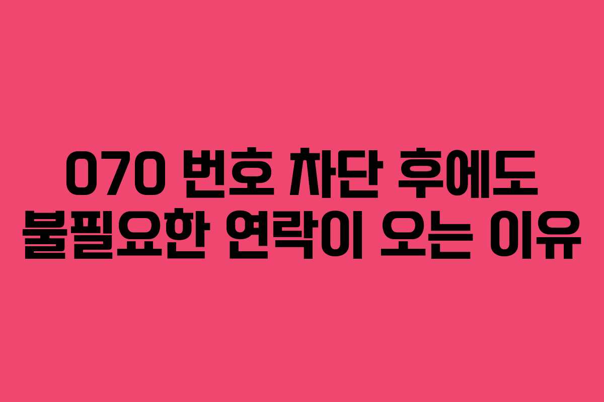 070 번호 차단 후에도 불필요한 연락이 오는 이유 070 번호 차단 후에도 불필요한 연락이 오는 이유
