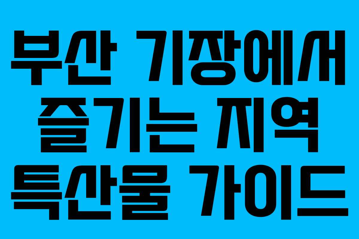 부산 기장에서 즐기는 지역 특산물 가이드 부산 기장에서 즐기는 지역 특산물 가이드