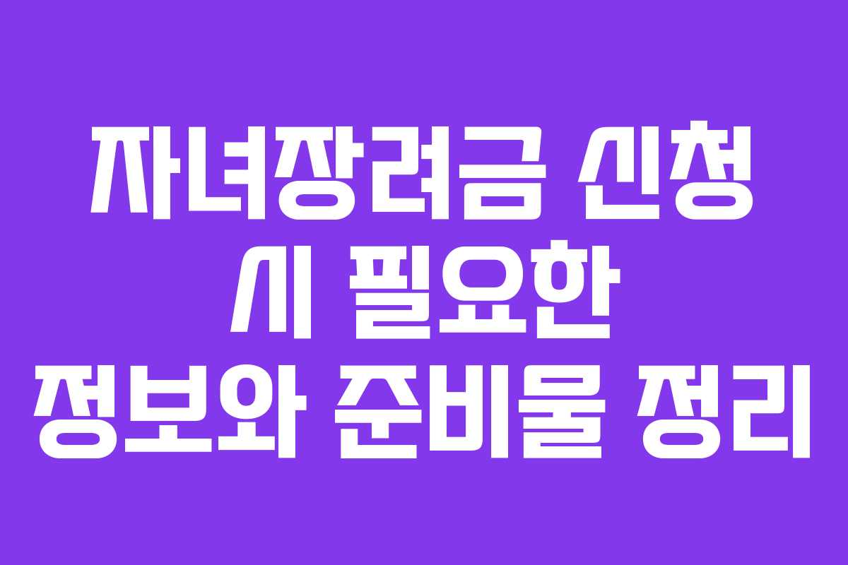 자녀장려금 신청 시 필요한 정보와 준비물 정리