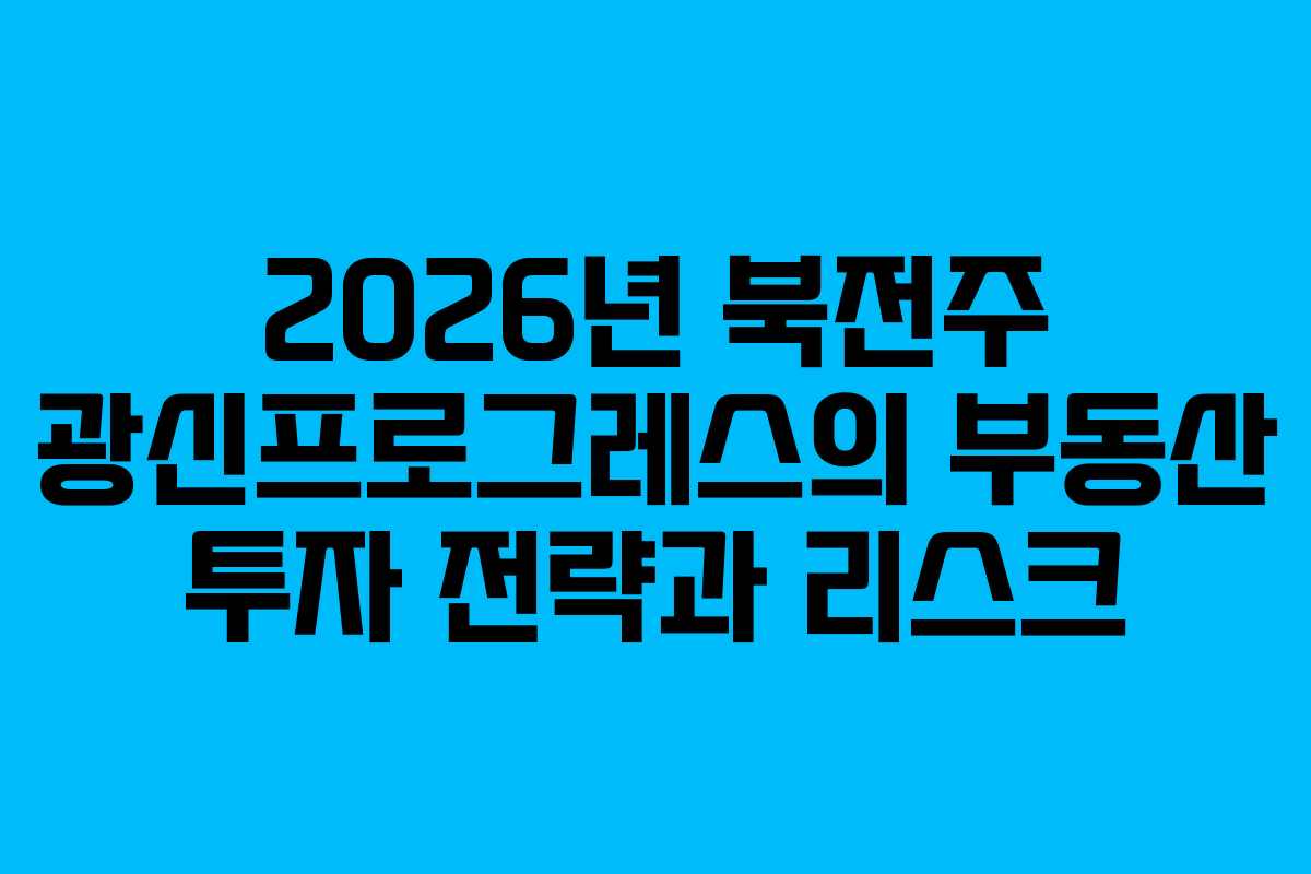 2026년 북전주 광신프로그레스의 부동산 투자 전략과 리스크