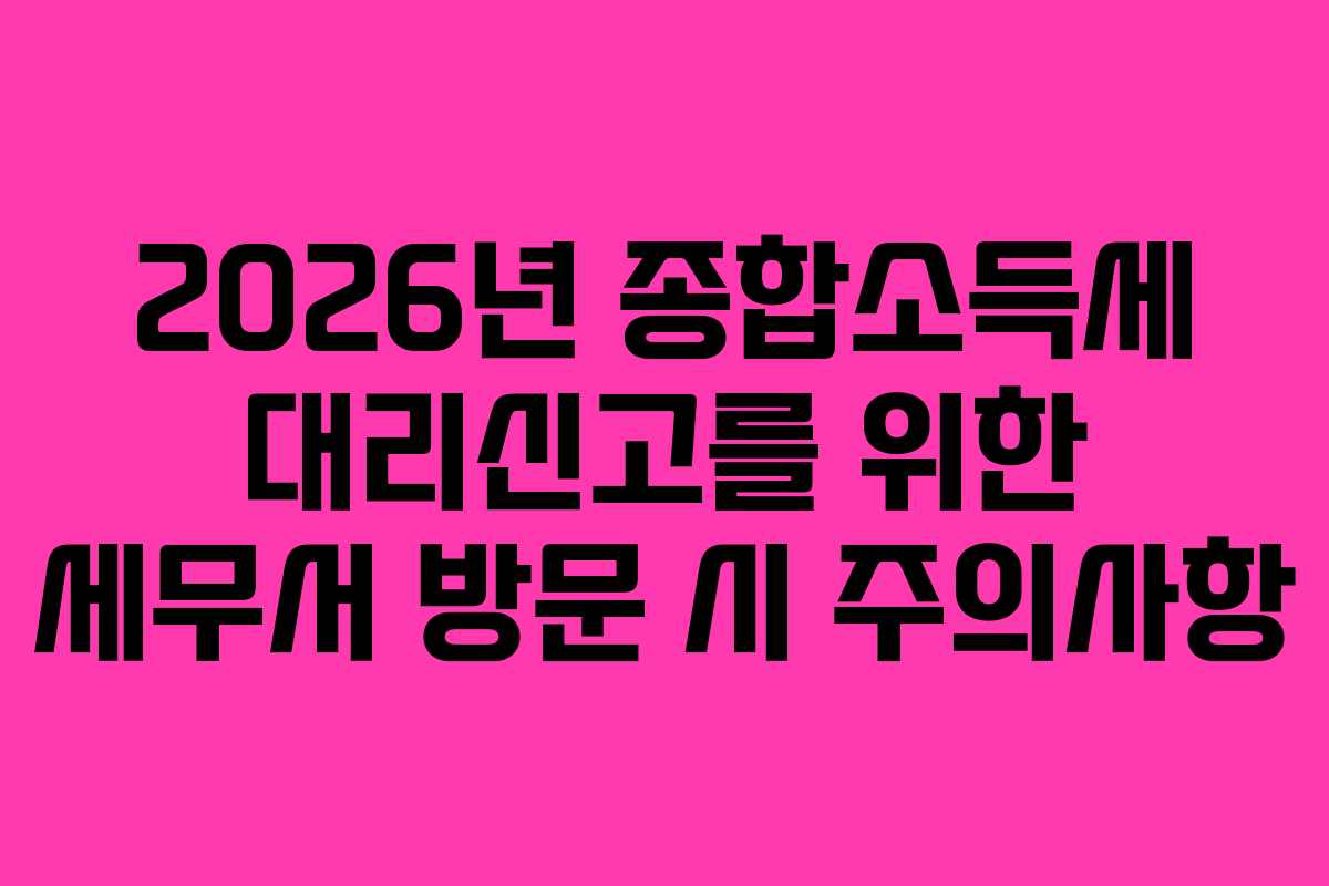 2026년 종합소득세 대리신고를 위한 세무서 방문 시 주의사항