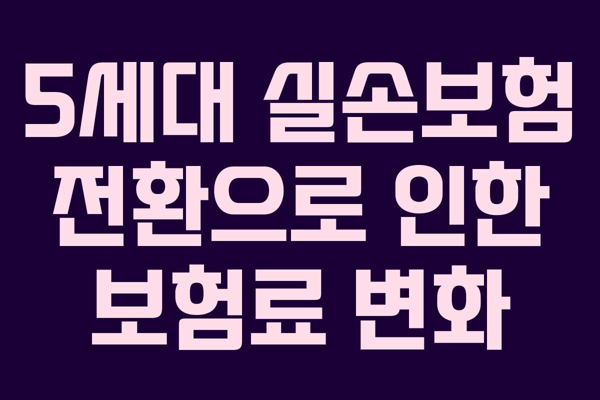 5세대 실손보험 전환으로 인한 보험료 변화