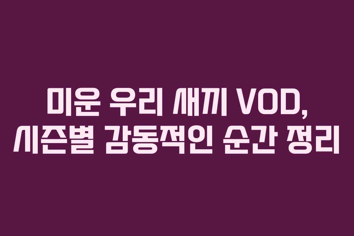 미운 우리 새끼 VOD, 시즌별 감동적인 순간 정리