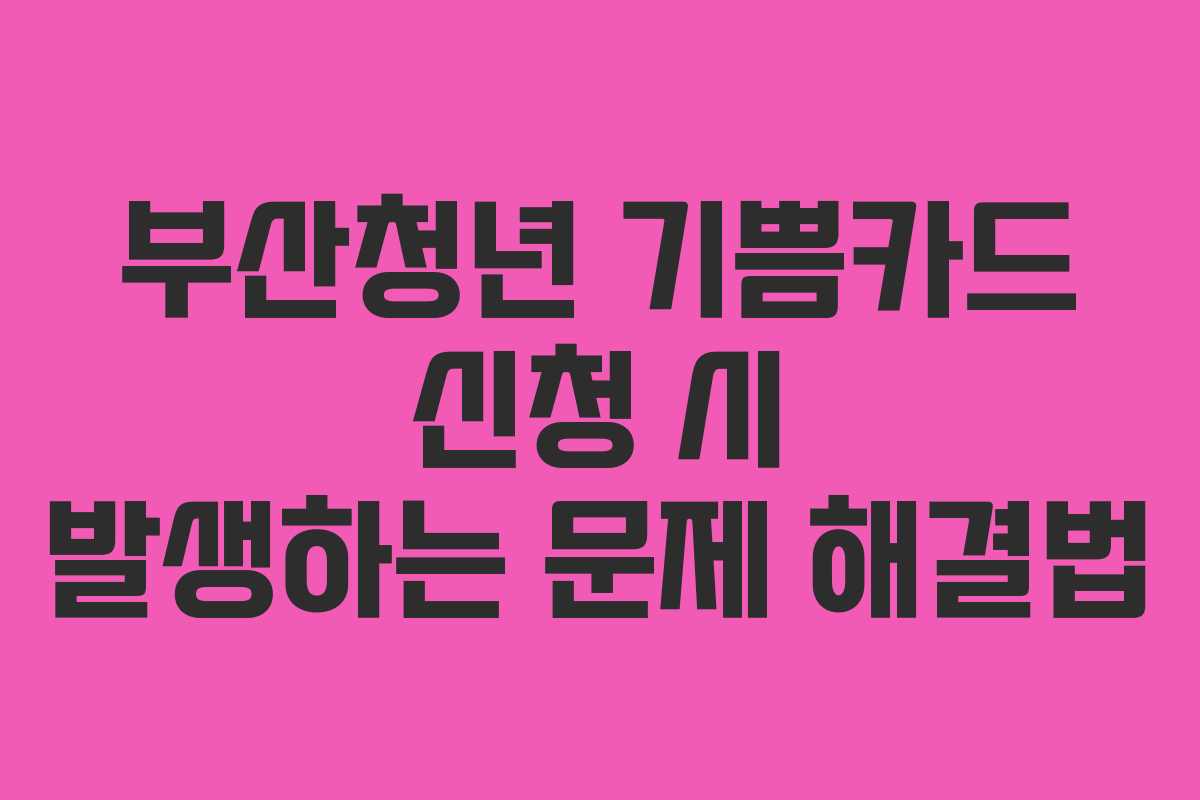 부산청년 기쁨카드 신청 시 발생하는 문제 해결법
