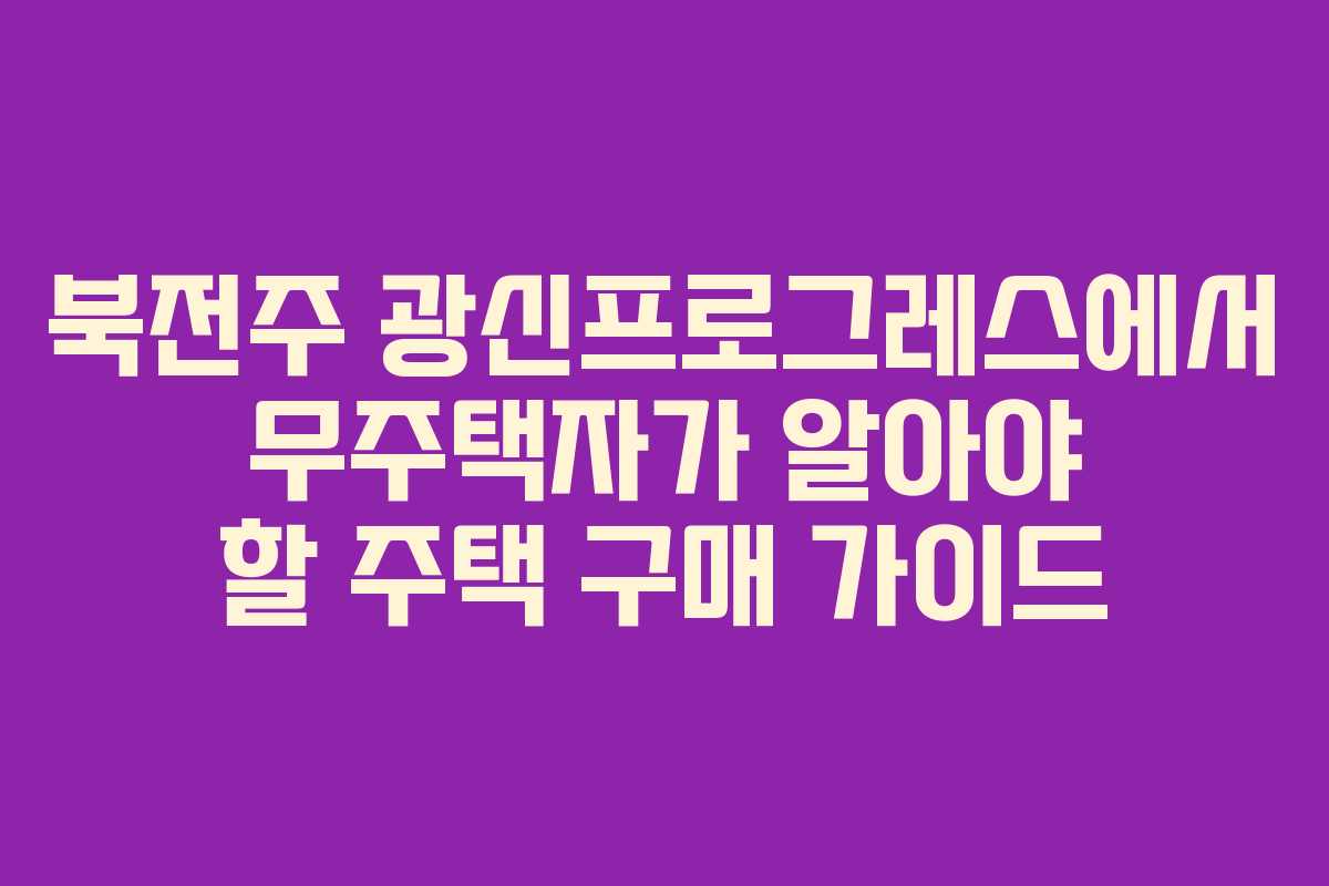 북전주 광신프로그레스에서 무주택자가 알아야 할 주택 구매 가이드