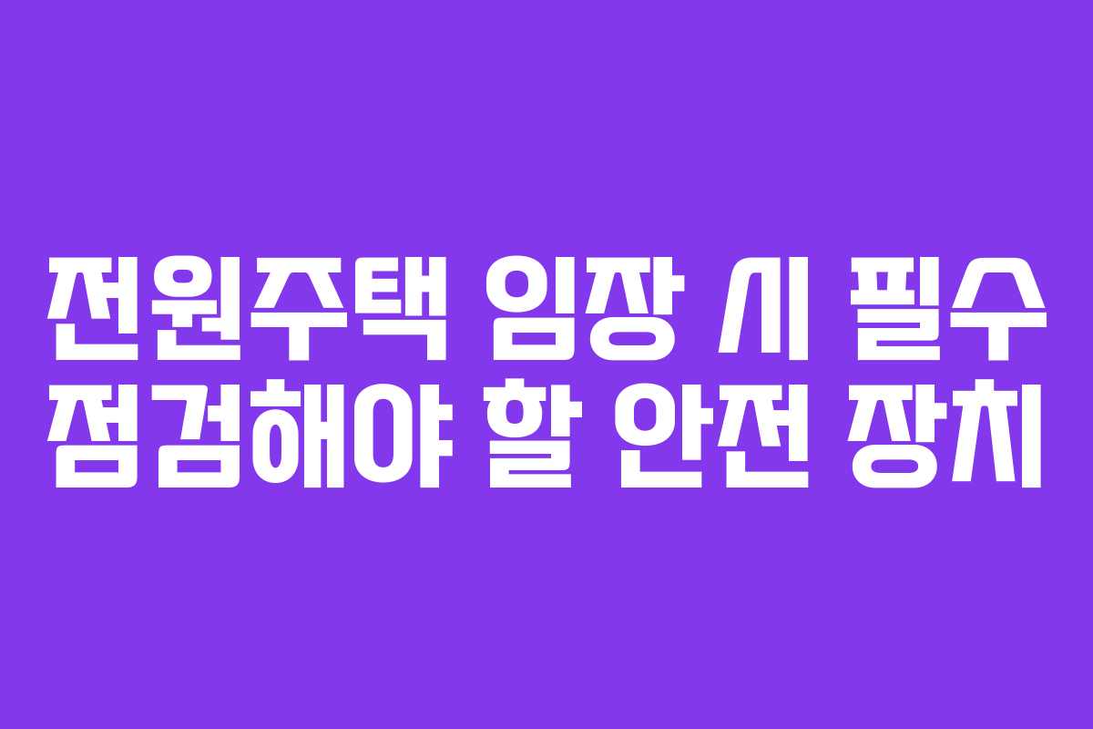 전원주택 임장 시 필수 점검해야 할 안전 장치