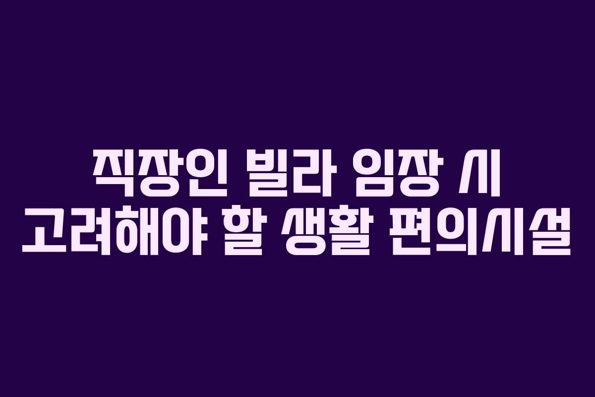 직장인 빌라 임장 시 고려해야 할 생활 편의시설