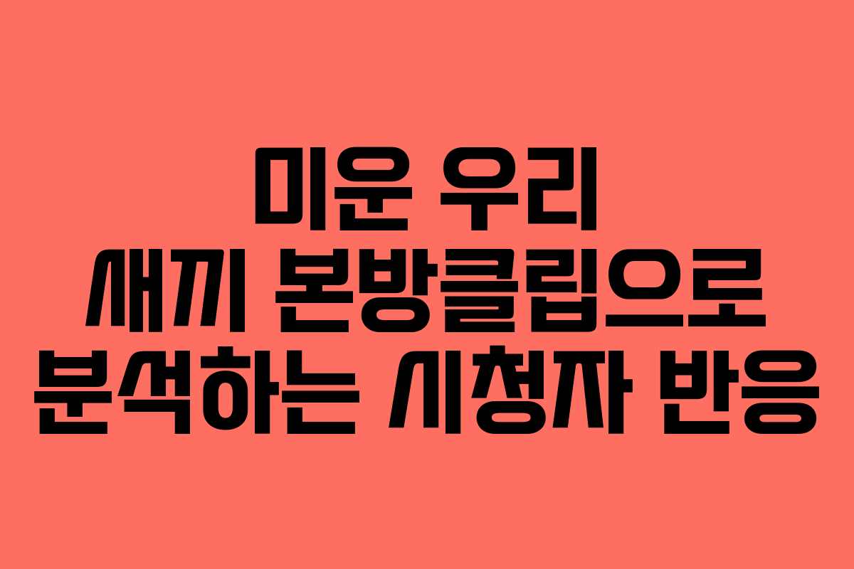 미운 우리 새끼 본방클립으로 분석하는 시청자 반응
