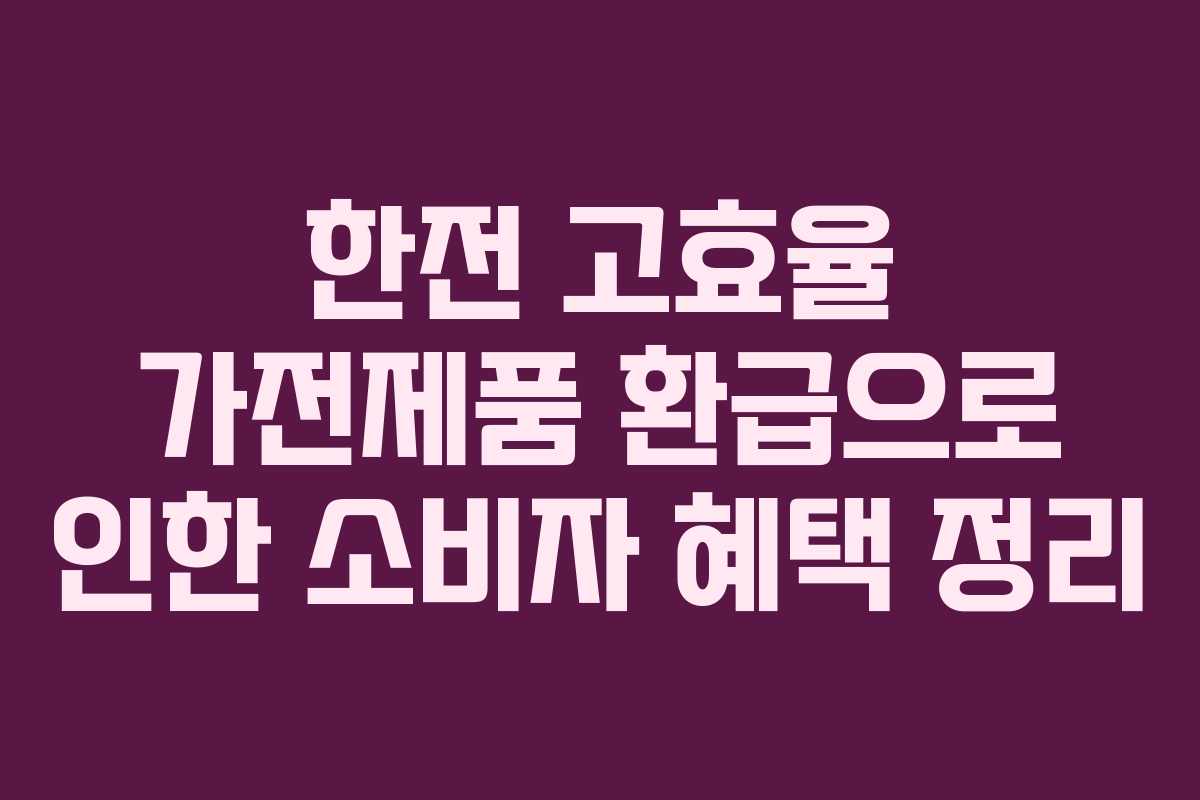 한전 고효율 가전제품 환급으로 인한 소비자 혜택 정리