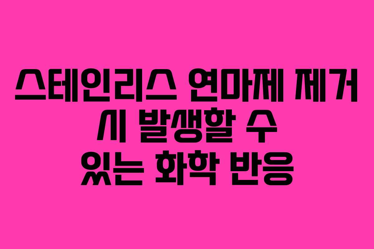 스테인리스 연마제 제거 시 발생할 수 있는 화학 반응