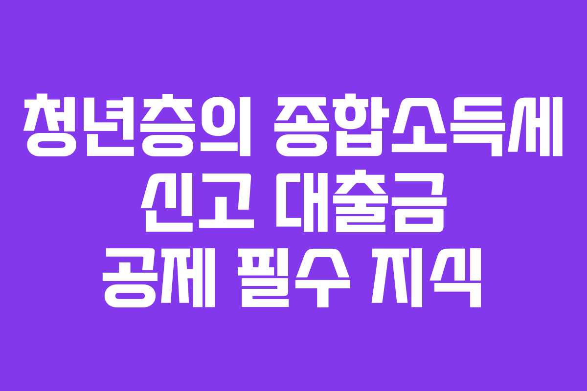 청년층의 종합소득세 신고 대출금 공제 필수 지식