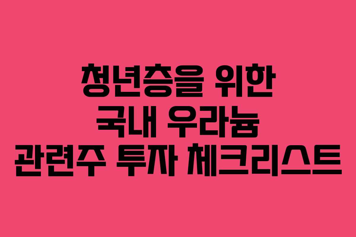 청년층을 위한 국내 우라늄 관련주 투자 체크리스트