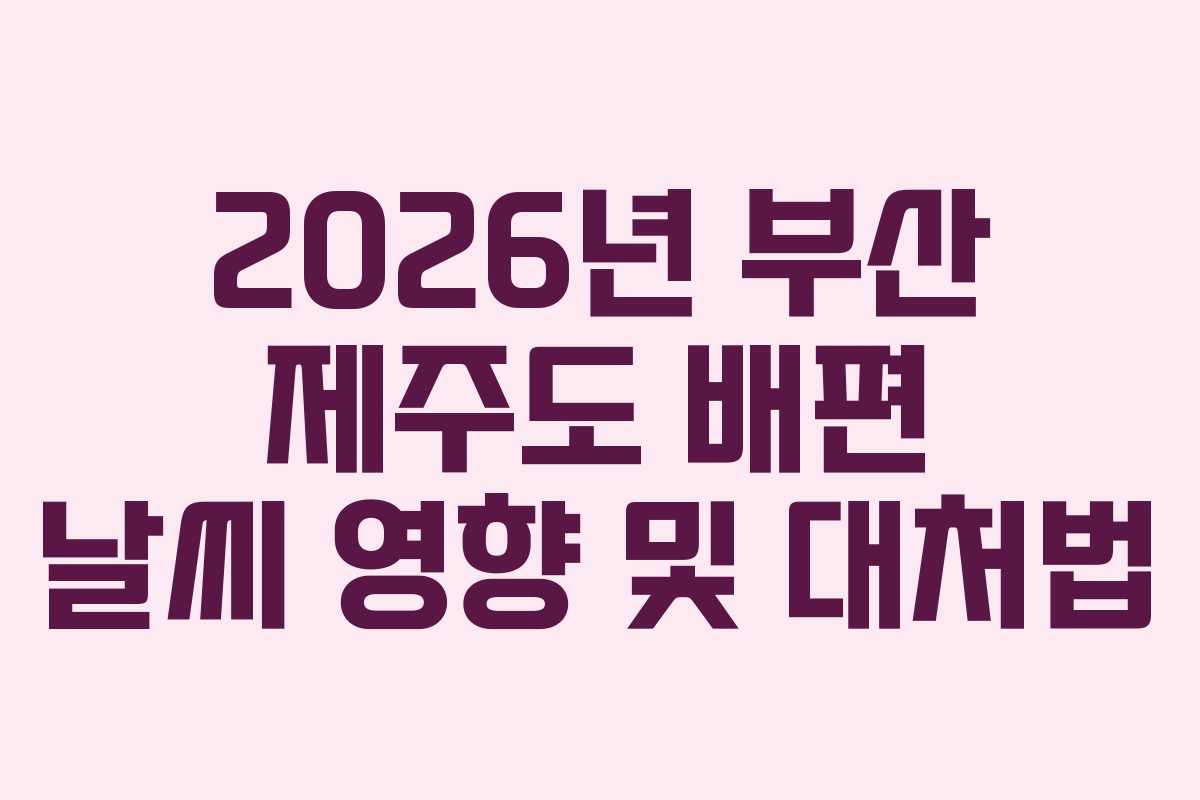 2026년 부산 제주도 배편 날씨 영향 및 대처법