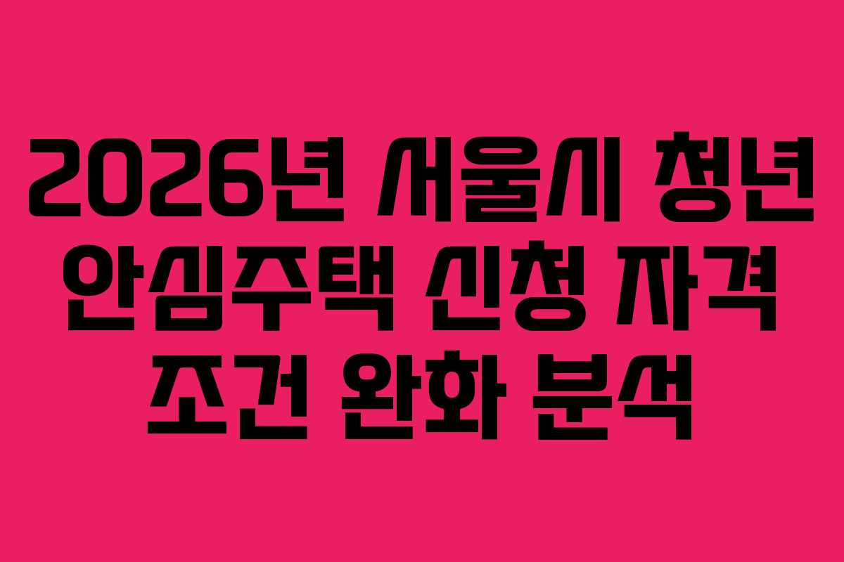 2026년 서울시 청년 안심주택 신청 자격 조건 완화 분석