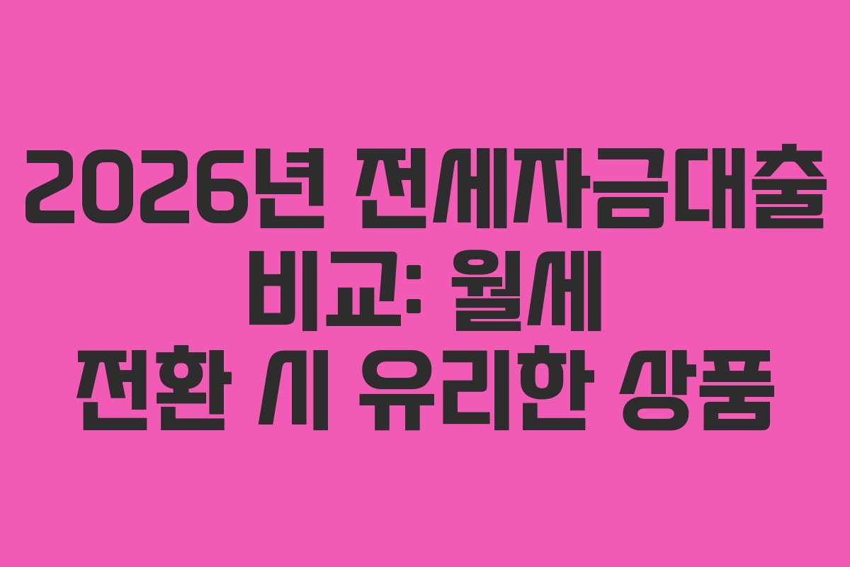 2026년 전세자금대출 비교: 월세 전환 시 유리한 상품