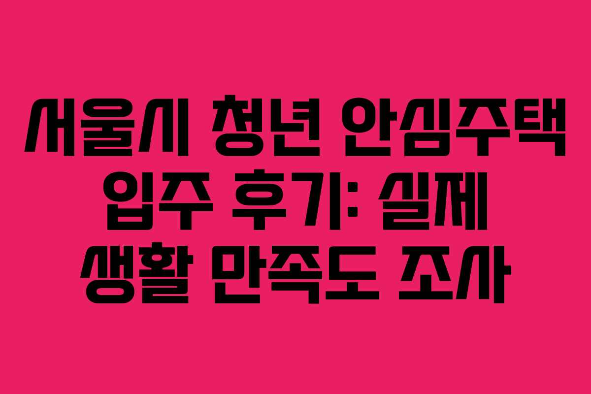 서울시 청년 안심주택 입주 후기: 실제 생활 만족도 조사