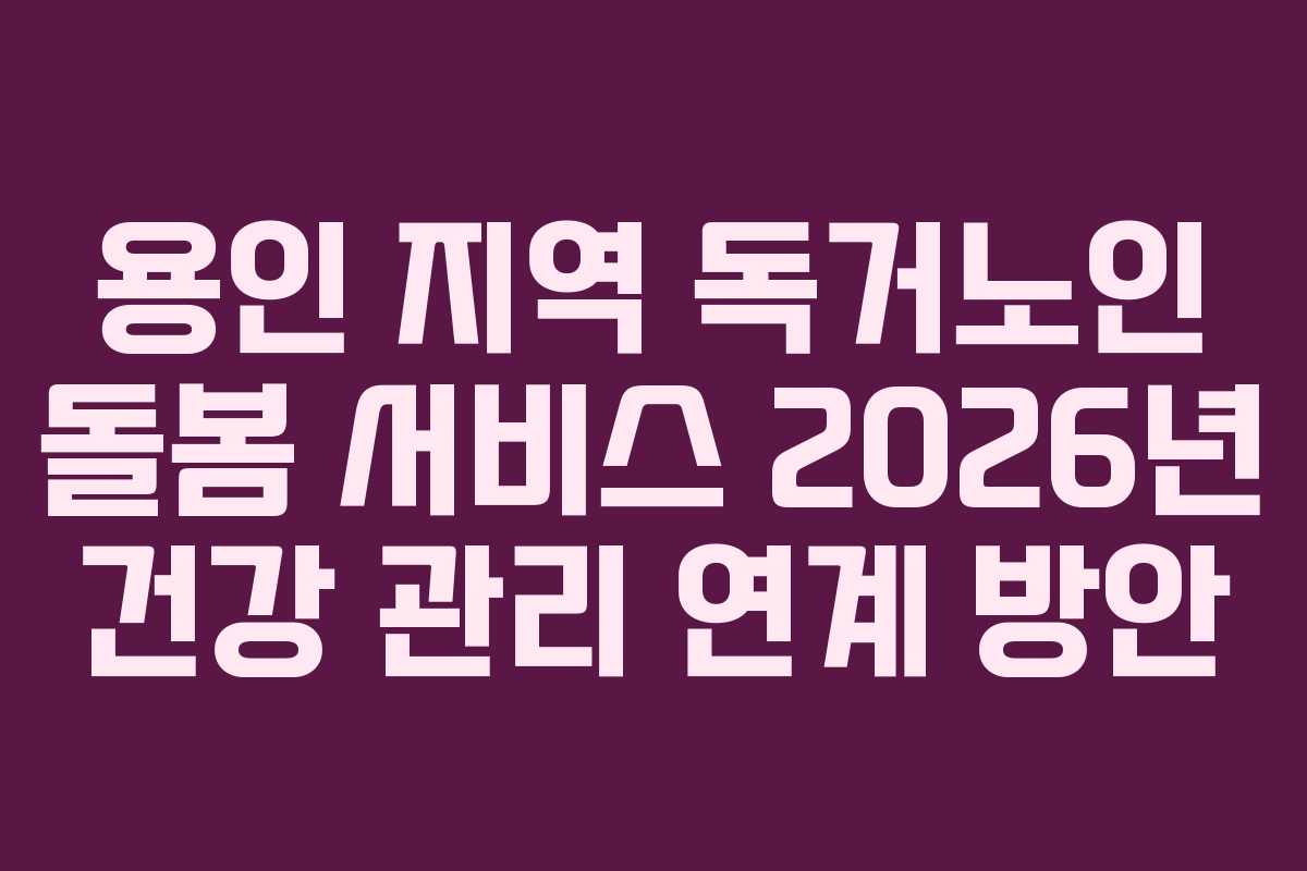 용인 지역 독거노인 돌봄 서비스 2026년 건강 관리 연계 방안
