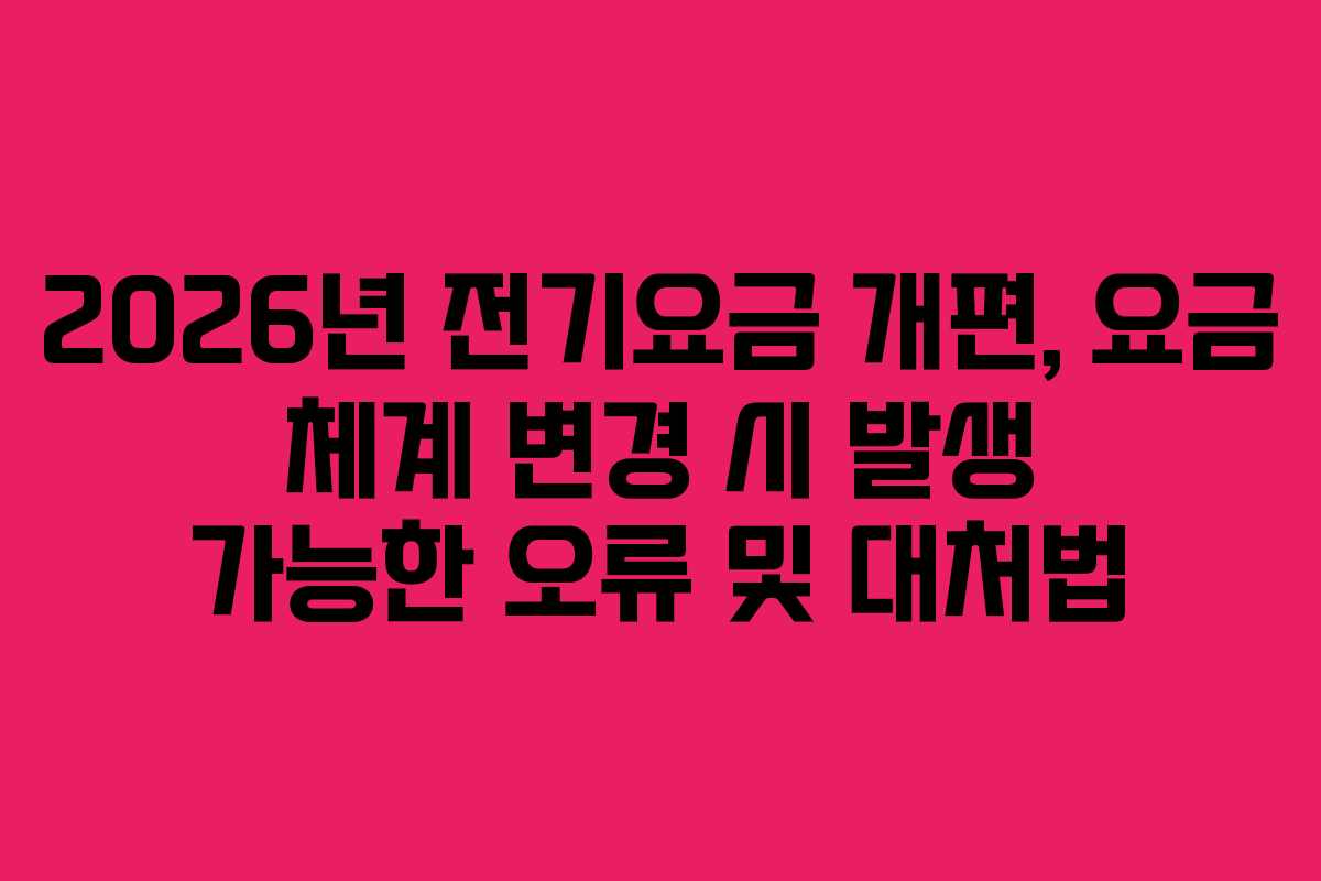 2026년 전기요금 개편, 요금 체계 변경 시 발생 가능한 오류 및 대처법