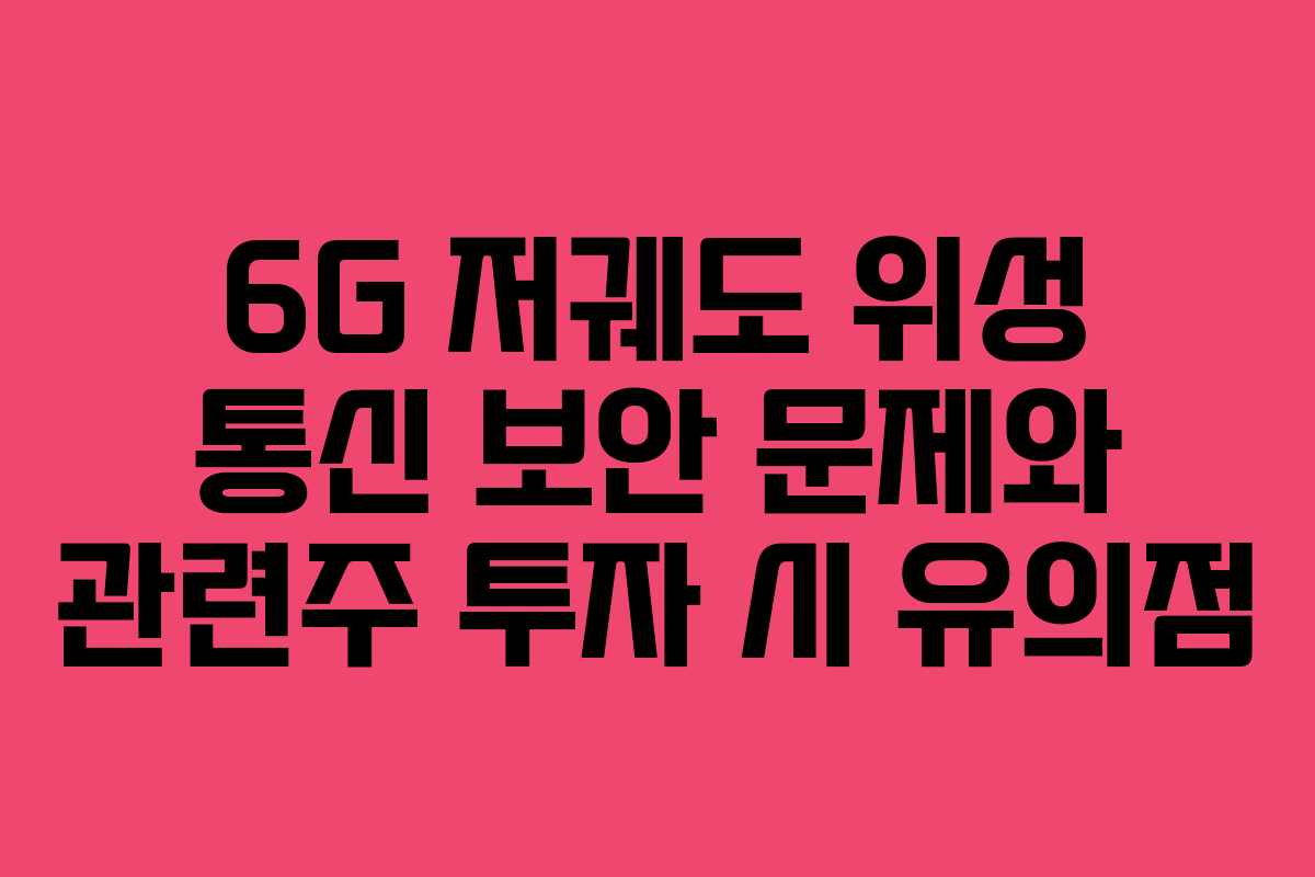 6G 저궤도 위성 통신 보안 문제와 관련주 투자 시 유의점