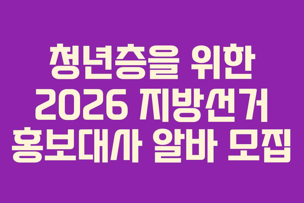 청년층을 위한 2026 지방선거 홍보대사 알바 모집