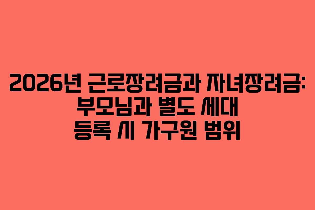 2026년 근로장려금과 자녀장려금: 부모님과 별도 세대 등록 시 가구원 범위
