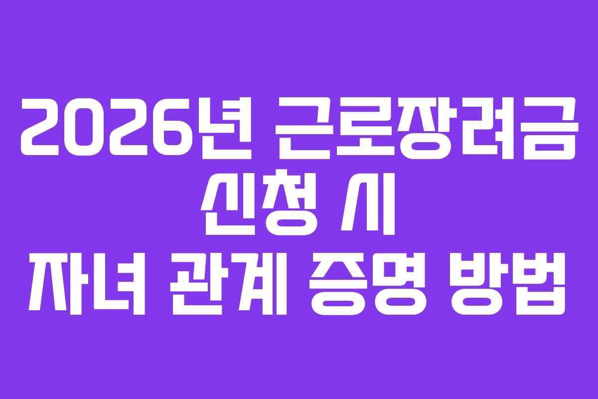 2026년 근로장려금 신청 시 자녀 관계 증명 방법