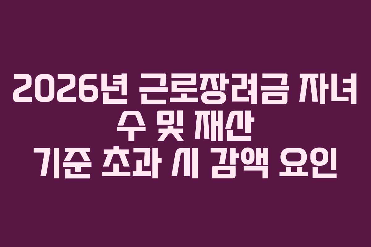 2026년 근로장려금 자녀 수 및 재산 기준 초과 시 감액 요인
