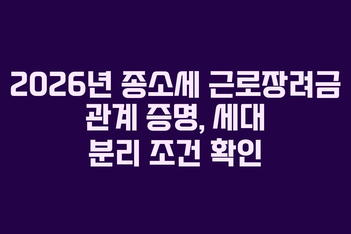 2026년 종소세 근로장려금 관계 증명, 세대 분리 조건 확인